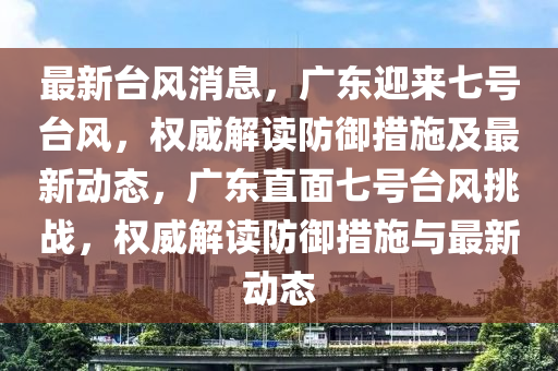 最新台风消息，广东迎来七号台风，权威解读防御措施及最新动态，广东直面七号台风挑战，权威解读防御措施与最新动态