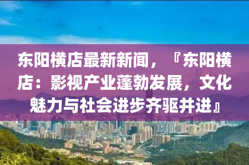 东阳横店最新新闻，『东阳横店：影视产业蓬勃发展，文化魅力与社会进步齐驱并进』