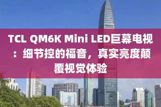 TCL QM6K Mini LED巨幕电视：细节控的福音，真实亮度颠覆视觉体验