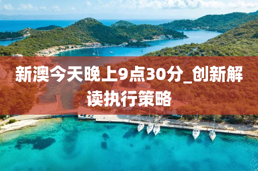 新澳今天晚上9点30分_创新解读执行策略