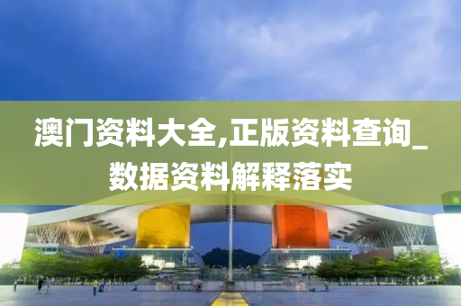 澳门资料大全,正版资料查询_数据资料解释落实