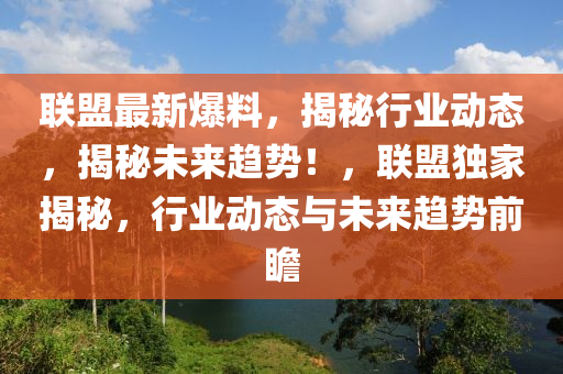 联盟最新爆料，揭秘行业动态，揭秘未来趋势！，联盟独家揭秘，行业动态与未来趋势前瞻