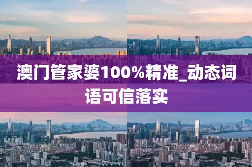 澳门管家婆100%精准_动态词语可信落实
