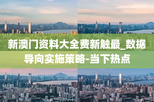 新澳门资料大全费新触最_数据导向实施策略-当下热点
