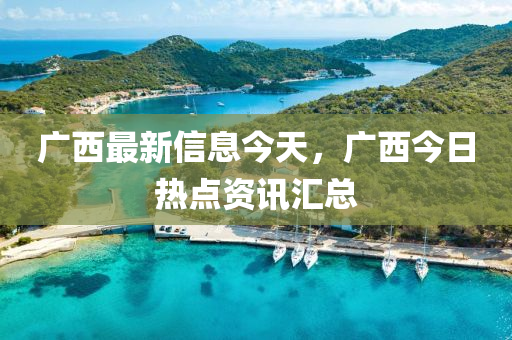 广西最新信息今天，广西今日热点资讯汇总