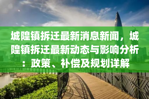 城隍镇拆迁最新消息新闻，城隍镇拆迁最新动态与影响分析：政策、补偿及规划详解