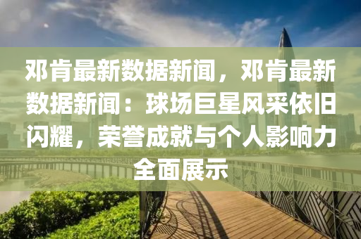 邓肯最新数据新闻，邓肯最新数据新闻：球场巨星风采依旧闪耀，荣誉成就与个人影响力全面展示