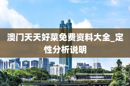 澳门天天好菜免费资料大全_定性分析说明