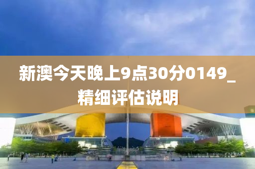 新澳今天晚上9点30分0149_精细评估说明