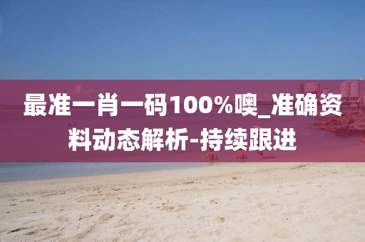 最准一肖一码100%噢_准确资料动态解析-持续跟进