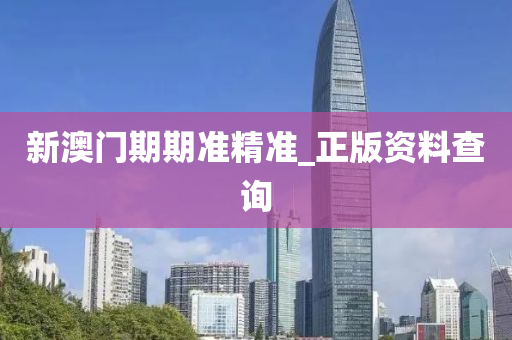 新澳门期期准精准_正版资料查询