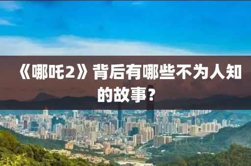 《哪吒2》背后有哪些不为人知的故事？