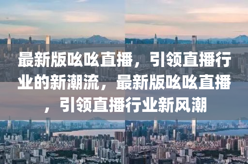 最新版吆吆直播，引领直播行业的新潮流，最新版吆吆直播，引领直播行业新风潮