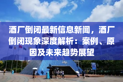 酒厂倒闭最新信息新闻，酒厂倒闭现象深度解析：案例、原因及未来趋势展望