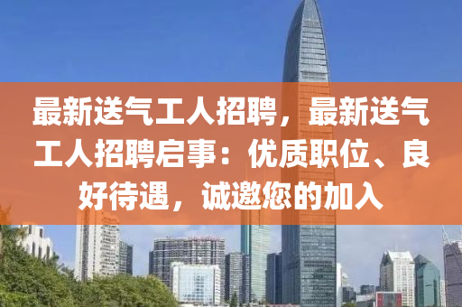 最新送气工人招聘，最新送气工人招聘启事：优质职位、良好待遇，诚邀您的加入