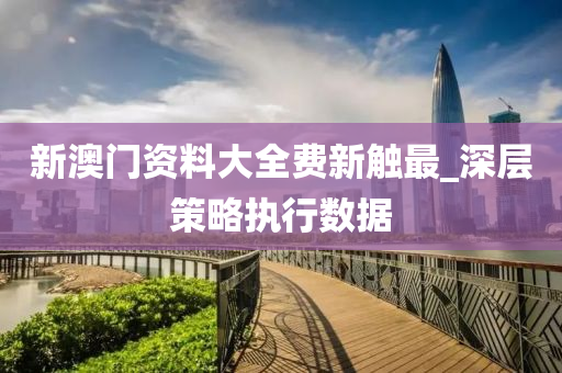 新澳门资料大全费新触最_深层策略执行数据