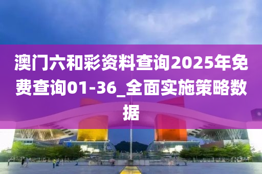 澳门六和彩资料查询2025年免费查询01-36_全面实施策略数据