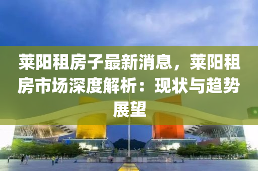 莱阳租房子最新消息，莱阳租房市场深度解析：现状与趋势展望