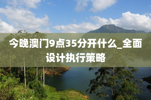 今晚澳门9点35分开什么_全面设计执行策略