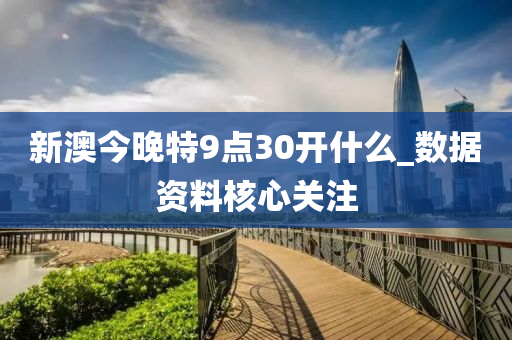 新澳今晚特9点30开什么_数据资料核心关注