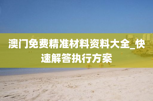 澳门免费精准材料资料大全_快速解答执行方案