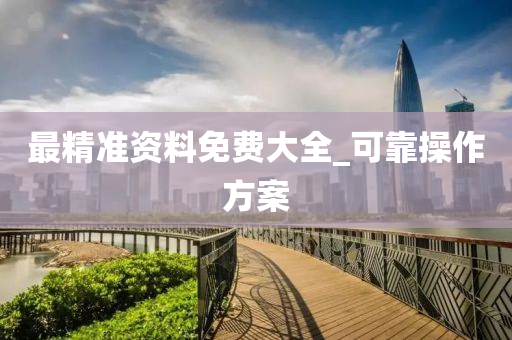 最精准资料免费大全_可靠操作方案