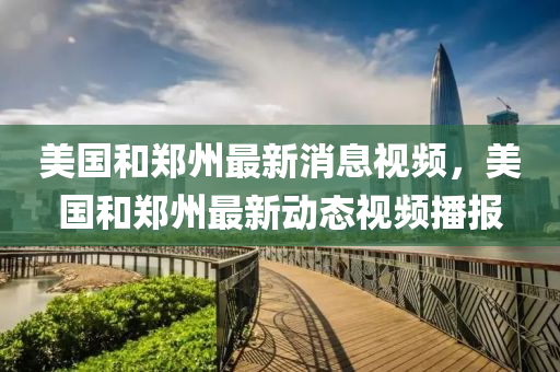 美国和郑州最新消息视频，美国和郑州最新动态视频播报
