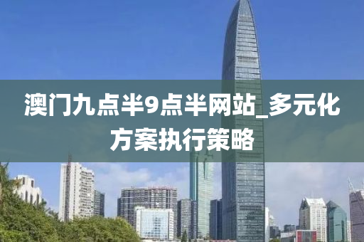 澳门九点半9点半网站_多元化方案执行策略