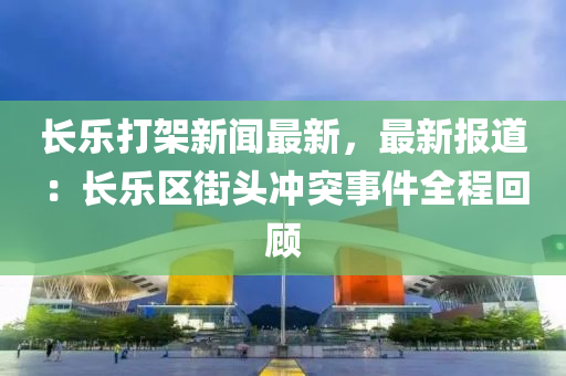 长乐打架新闻最新，最新报道：长乐区街头冲突事件全程回顾