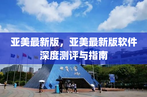 亚美最新版，亚美最新版软件深度测评与指南