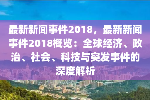最新新闻事件2018，最新新闻事件2018概览：全球经济、政治、社会、科技与突发事件的深度解析