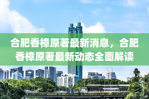 合肥香樟原著最新消息，合肥香樟原著最新动态全面解读