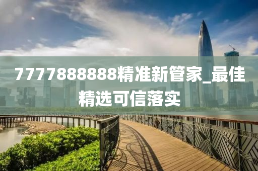 7777888888精准新管家_最佳精选可信落实
