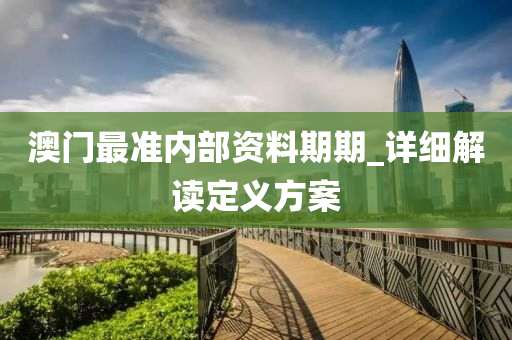 澳门最准内部资料期期_详细解读定义方案