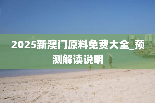 2025新澳门原料免费大全_预测解读说明