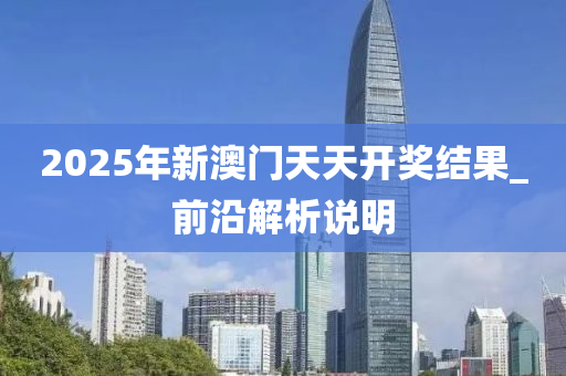 2025年新澳门天天开奖结果_前沿解析说明