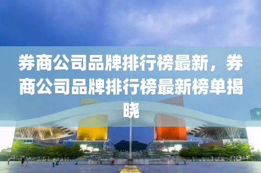 券商公司品牌排行榜最新，券商公司品牌排行榜最新榜单揭晓