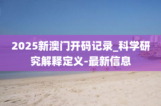 2025新澳门开码记录_科学研究解释定义-最新信息