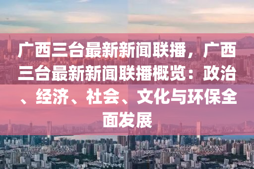 广西三台最新新闻联播，广西三台最新新闻联播概览：政治、经济、社会、文化与环保全面发展
