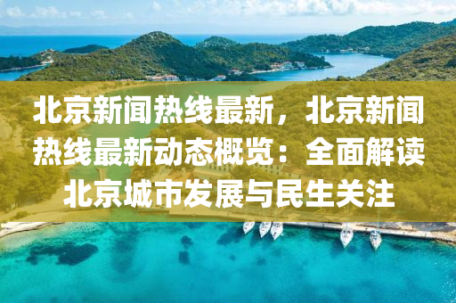 北京新闻热线最新，北京新闻热线最新动态概览：全面解读北京城市发展与民生关注