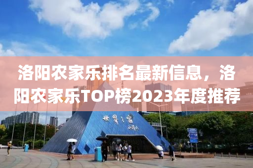 洛阳农家乐排名最新信息，洛阳农家乐TOP榜2023年度推荐