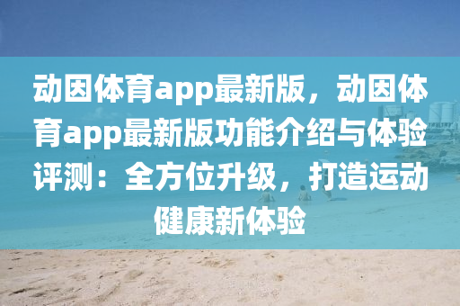 动因体育app最新版，动因体育app最新版功能介绍与体验评测：全方位升级，打造运动健康新体验
