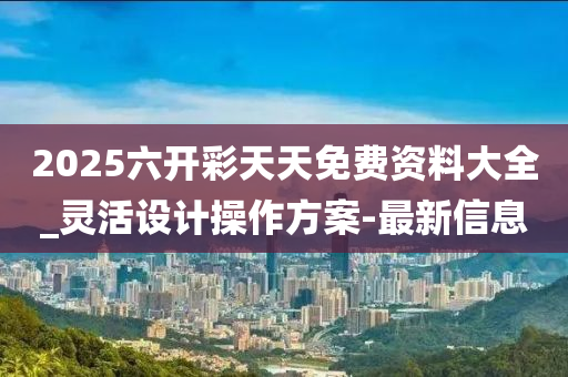 2025六开彩天天免费资料大全_灵活设计操作方案-最新信息