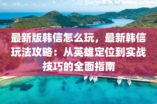最新版韩信怎么玩，最新韩信玩法攻略：从英雄定位到实战技巧的全面指南