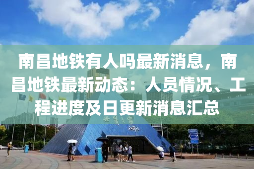 南昌地铁有人吗最新消息，南昌地铁最新动态：人员情况、工程进度及日更新消息汇总