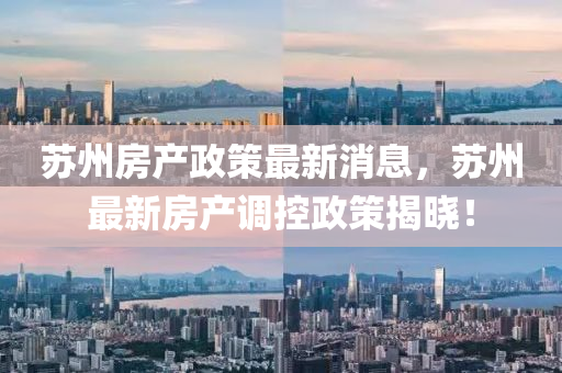 苏州房产政策最新消息，苏州最新房产调控政策揭晓！