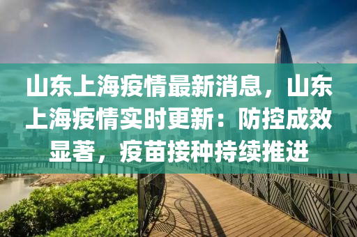 山东上海疫情最新消息，山东上海疫情实时更新：防控成效显著，疫苗接种持续推进