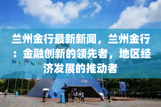 兰州金行最新新闻，兰州金行：金融创新的领先者，地区经济发展的推动者
