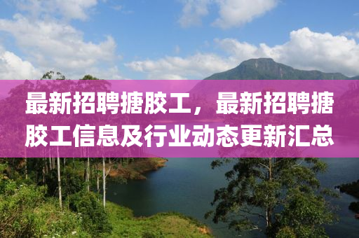 最新招聘搪胶工，最新招聘搪胶工信息及行业动态更新汇总