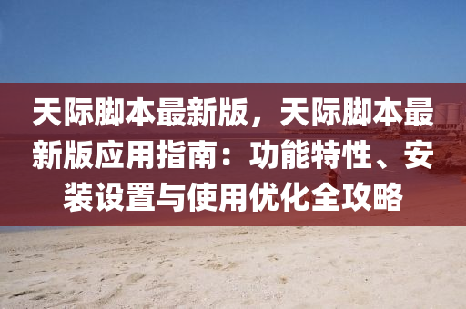 天际脚本最新版，天际脚本最新版应用指南：功能特性、安装设置与使用优化全攻略